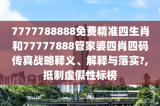 7777788888免费精准四生肖和77777888管家婆四肖四码传真战略释义、解释与落实?,抵制虚假性标榜