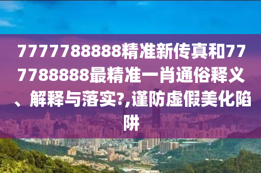 7777788888精准新传真和777788888最精准一肖通俗释义、解释与落实?,谨防虚假美化陷阱