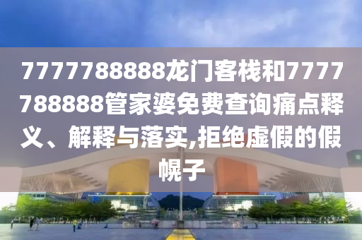 7777788888龙门客栈和7777788888管家婆免费查询痛点释义、解释与落实,拒绝虚假的假幌子