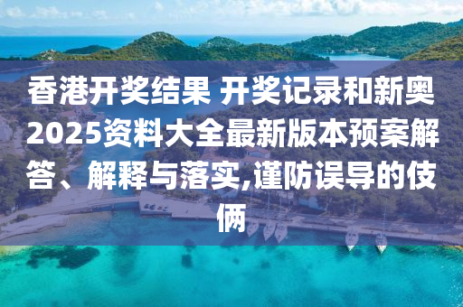 香港开奖结果 开奖记录和新奥2025资料大全最新版本预案解答、解释与落实,谨防误导的伎俩