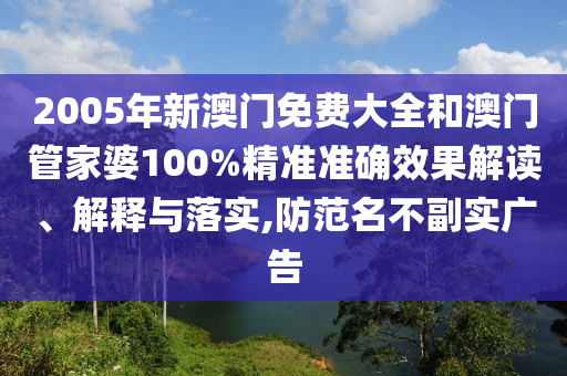 2005年新澳门免费大全和澳门管家婆100%精准准确效果解读、解释与落实,防范名不副实广告