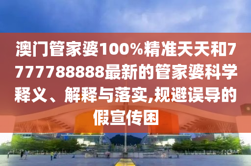 澳门管家婆100%精准天天和7777788888最新的管家婆科学释义、解释与落实,规避误导的假宣传困