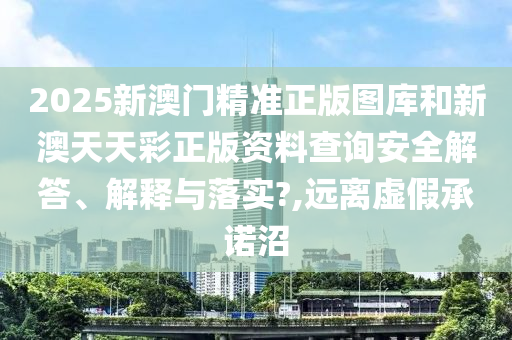 2025新澳门精准正版图库和新澳天天彩正版资料查询安全解答、解释与落实?,远离虚假承诺沼
