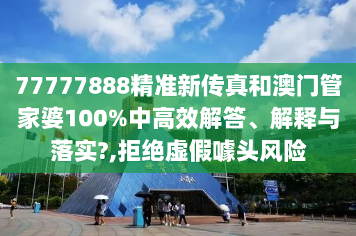 77777888精准新传真和澳门管家婆100%中高效解答、解释与落实?,拒绝虚假噱头风险