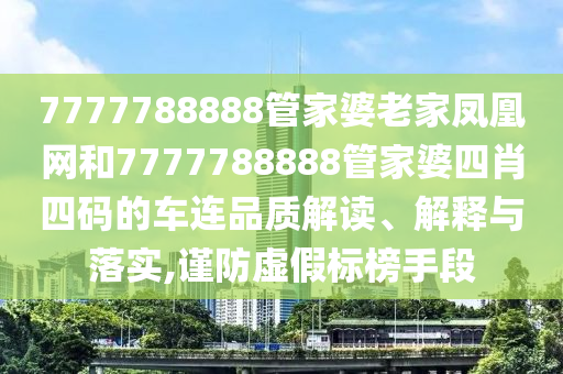 7777788888管家婆老家凤凰网和7777788888管家婆四肖四码的车连品质解读、解释与落实,谨防虚假标榜手段