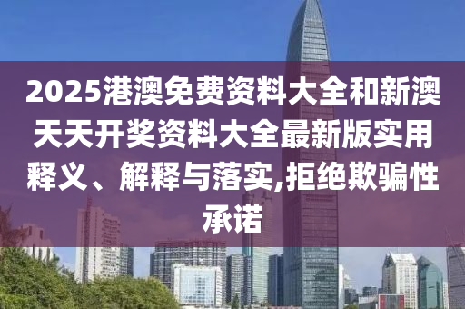 2025港澳免费资料大全和新澳天天开奖资料大全最新版实用释义、解释与落实,拒绝欺骗性承诺