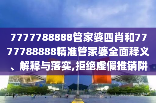 7777788888管家婆四肖和7777788888精准管家婆全面释义、解释与落实,拒绝虚假推销阱