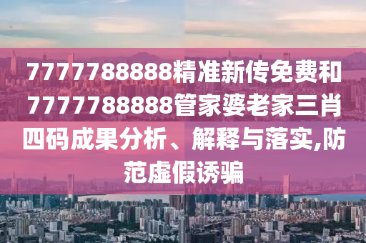 7777788888精准新传免费和7777788888管家婆老家三肖四码成果分析、解释与落实,防范虚假诱骗