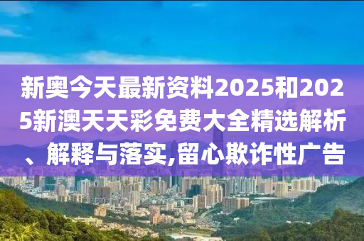 新奥今天最新资料2025和2025新澳天天彩免费大全精选解析、解释与落实,留心欺诈性广告