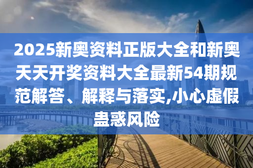 2025新奥资料正版大全和新奥天天开奖资料大全最新54期规范解答、解释与落实,小心虚假蛊惑风险