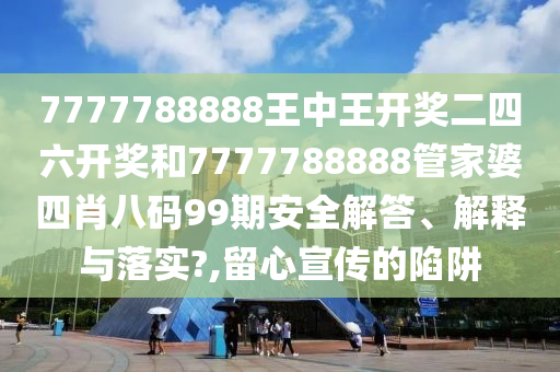 7777788888王中王开奖二四六开奖和7777788888管家婆四肖八码99期安全解答、解释与落实?,留心宣传的陷阱