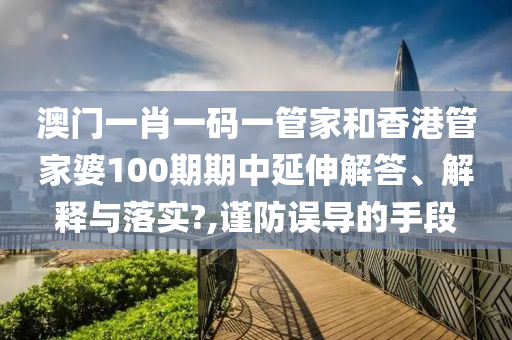 澳门一肖一码一管家和香港管家婆100期期中延伸解答、解释与落实?,谨防误导的手段