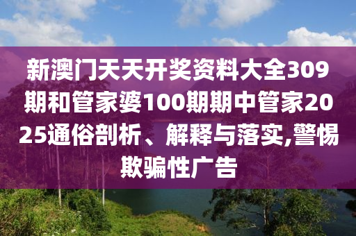 新澳门天天开奖资料大全309期和管家婆100期期中管家2025通俗剖析、解释与落实,警惕欺骗性广告