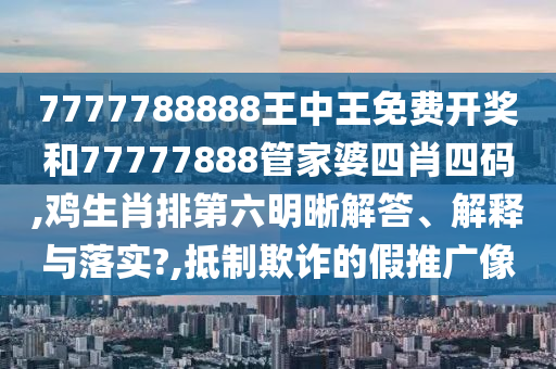 7777788888王中王免费开奖和77777888管家婆四肖四码,鸡生肖排第六明晰解答、解释与落实?,抵制欺诈的假推广像