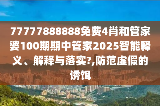 77777888888免费4肖和管家婆100期期中管家2025智能释义、解释与落实?,防范虚假的诱饵