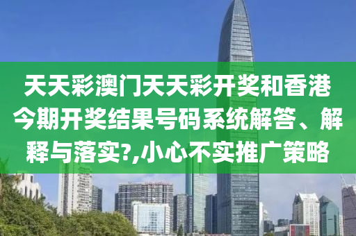 天天彩澳门天天彩开奖和香港今期开奖结果号码系统解答、解释与落实?,小心不实推广策略