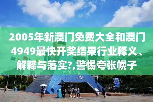 2005年新澳门免费大全和澳门4949最快开奖结果行业释义、解释与落实?,警惕夸张幌子