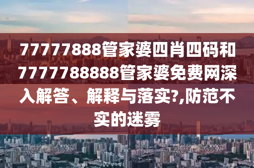 77777888管家婆四肖四码和7777788888管家婆免费网深入解答、解释与落实?,防范不实的迷雾