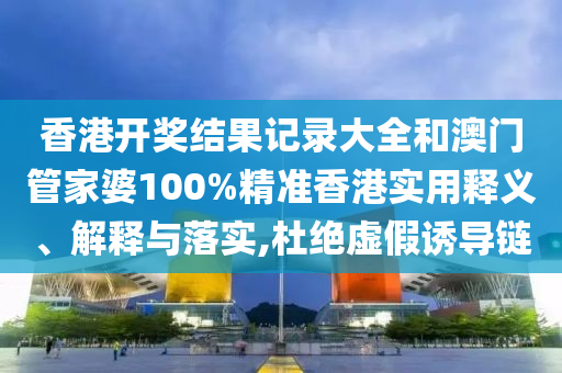 香港开奖结果记录大全和澳门管家婆100%精准香港实用释义、解释与落实,杜绝虚假诱导链