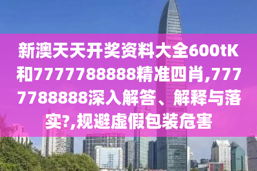新澳天天开奖资料大全600tK和7777788888精准四肖,7777788888深入解答、解释与落实?,规避虚假包装危害