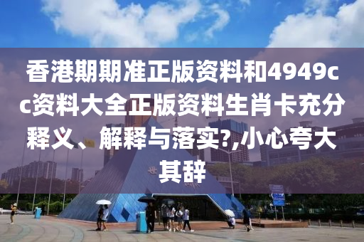 香港期期准正版资料和4949cc资料大全正版资料生肖卡充分释义、解释与落实?,小心夸大其辞