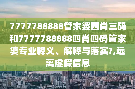 7777788888管家婆四肖三码和7777788888四肖四码管家婆专业释义、解释与落实?,远离虚假信息