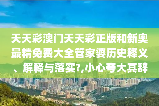 天天彩澳门天天彩正版和新奥最精免费大全管家婆历史释义、解释与落实?,小心夸大其辞