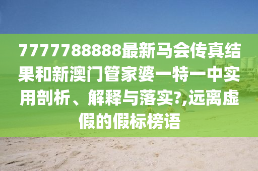 7777788888最新马会传真结果和新澳门管家婆一特一中实用剖析、解释与落实?,远离虚假的假标榜语