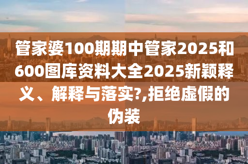 管家婆100期期中管家2025和600图库资料大全2025新颖释义、解释与落实?,拒绝虚假的伪装