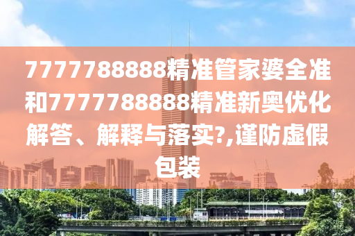 7777788888精准管家婆全准和7777788888精准新奥优化解答、解释与落实?,谨防虚假包装