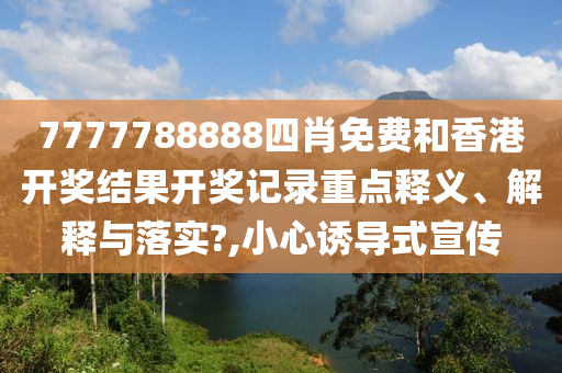 7777788888四肖免费和香港开奖结果开奖记录重点释义、解释与落实?,小心诱导式宣传