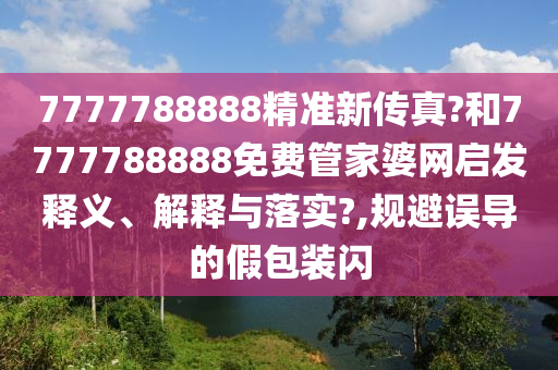 7777788888精准新传真?和7777788888免费管家婆网启发释义、解释与落实?,规避误导的假包装闪