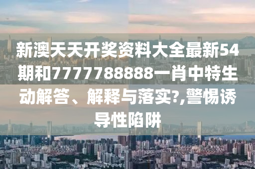 新澳天天开奖资料大全最新54期和7777788888一肖中特生动解答、解释与落实?,警惕诱导性陷阱
