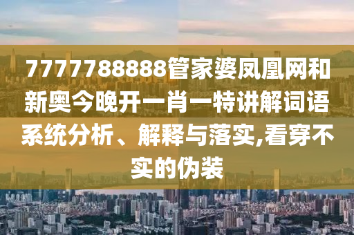 7777788888管家婆凤凰网和新奥今晚开一肖一特讲解词语系统分析、解释与落实,看穿不实的伪装