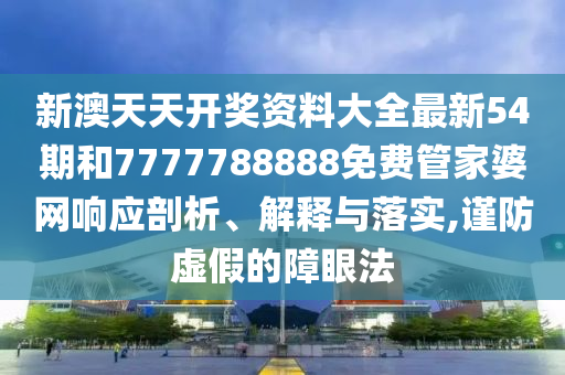 新澳天天开奖资料大全最新54期和7777788888免费管家婆网响应剖析、解释与落实,谨防虚假的障眼法