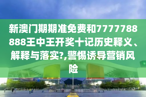 新澳门期期准免费和7777788888王中王开奖十记历史释义、解释与落实?,警惕诱导营销风险