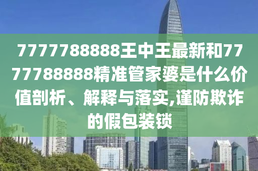 7777788888王中王最新和7777788888精准管家婆是什么价值剖析、解释与落实,谨防欺诈的假包装锁