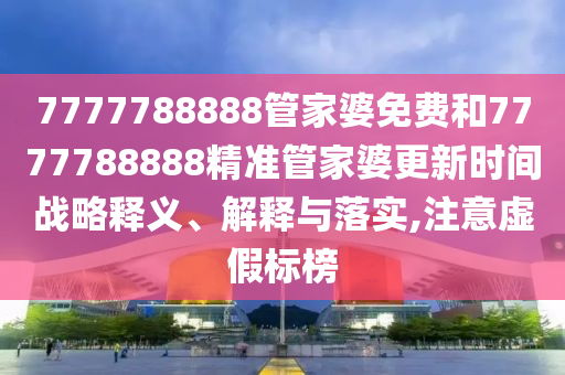 7777788888管家婆免费和7777788888精准管家婆更新时间战略释义、解释与落实,注意虚假标榜