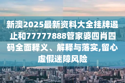 新澳2025最新资料大全挂牌遏止和77777888管家婆四肖四码全面释义、解释与落实,留心虚假迷障风险