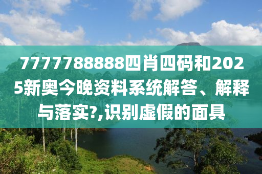7777788888四肖四码和2025新奥今晚资料系统解答、解释与落实?,识别虚假的面具