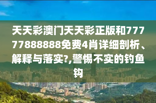 天天彩澳门天天彩正版和77777888888免费4肖详细剖析、解释与落实?,警惕不实的钓鱼钩