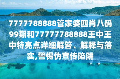 7777788888管家婆四肖八码99期和77777788888王中王中特亮点详细解答、解释与落实,警惕伪宣传陷阱