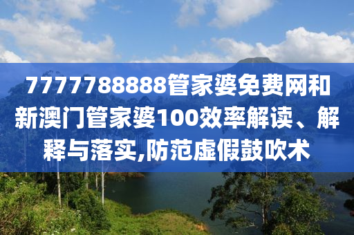 7777788888管家婆免费网和新澳门管家婆100效率解读、解释与落实,防范虚假鼓吹术