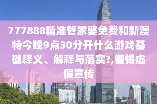 777888精准管家婆免费和新澳特今晚9点30分开什么游戏基础释义、解释与落实?,警惕虚假宣传