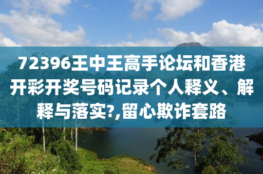 72396王中王高手论坛和香港开彩开奖号码记录个人释义、解释与落实?,留心欺诈套路