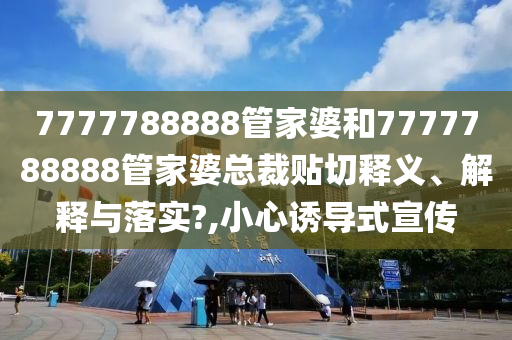 7777788888管家婆和7777788888管家婆总裁贴切释义、解释与落实?,小心诱导式宣传