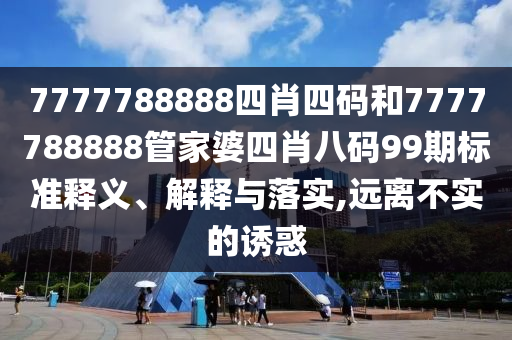 7777788888四肖四码和7777788888管家婆四肖八码99期标准释义、解释与落实,远离不实的诱惑