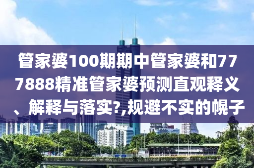 管家婆100期期中管家婆和777888精准管家婆预测直观释义、解释与落实?,规避不实的幌子