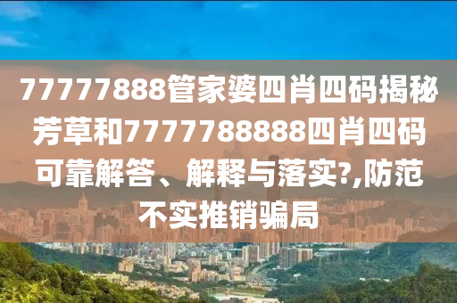 77777888管家婆四肖四码揭秘芳草和7777788888四肖四码可靠解答、解释与落实?,防范不实推销骗局