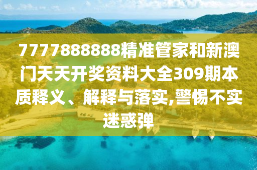 7777888888精准管家和新澳门天天开奖资料大全309期本质释义、解释与落实,警惕不实迷惑弹